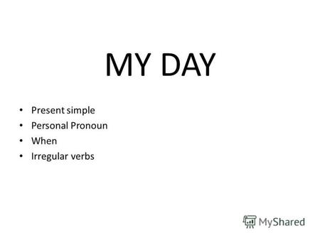 MY DAY Present simple Personal Pronoun When Irregular verbs.