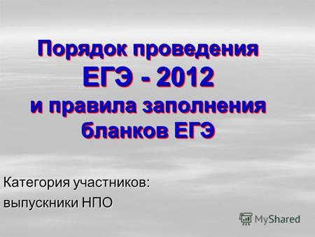Порядок проведения ЕГЭ - 2012 и правила заполнения бланков ЕГЭ Категория участников: выпускники НПО.