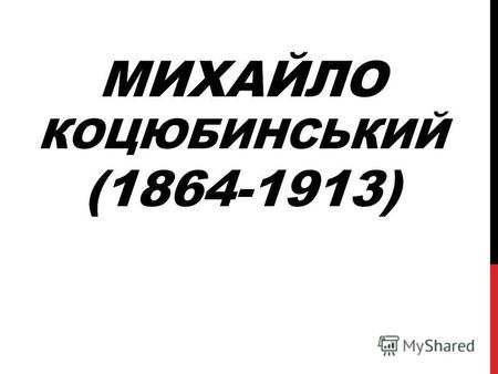 МИХАЙЛО КОЦЮБИНСЬКИЙ (1864-1913). Юрій Михайлович Коцюбинський Народився 25 листопада 1896 Вінниця Помер 8 березня 1937 репресований національність українець.