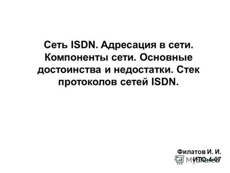 Сеть ISDN. Адресация в сети. Компоненты сети. Основные достоинства и недостатки. Стек протоколов сетей ISDN. Филатов И. И. ИТО-4-07.