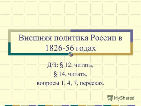 Внешняя политика России в 1826-56 годах Д/З: § 12, читать, § 14, читать, вопросы 1, 4, 7, пересказ.