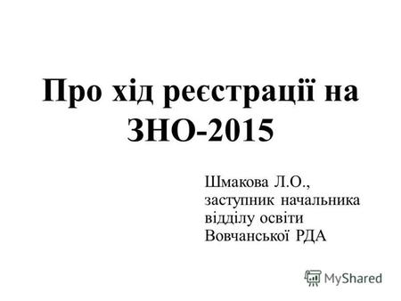 Про хід реєстрації на ЗНО-2015 Шмакова Л.О., заступник начальника відділу освіти Вовчанської РДА.