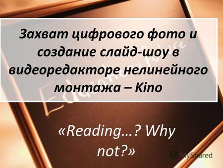 Захват цифрового фото и создание слайд-шоу в видеоредакторе нелинейного монтажа – Kino «Reading…? Why not?»