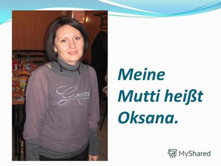 Meine Mutti heißt Oksana.. Sie ist 35 Jahre alt. Sie sieht sehr jung aus. Ehrlich gesagt, sie ist eine junge hübsche Frau.