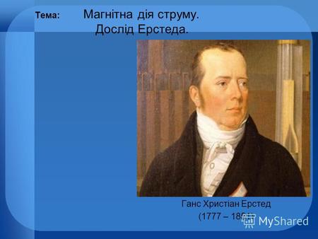 Тема: Магнітна дія струму. Дослід Ерстеда. Ганс Христіан Ерстед (1777 – 1851)