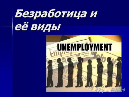 Безработица и её виды. Безработица – это ситуация, при которой люди не имеют работу или ожидают начало трудовой деятельности. Безработица – это ситуация,