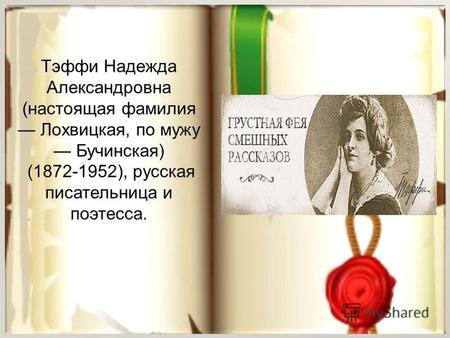 Тэффи Надежда Александровна (настоящая фамилия Лохвицкая, по мужу Бучинская) (1872-1952), русская писательница и поэтесса.