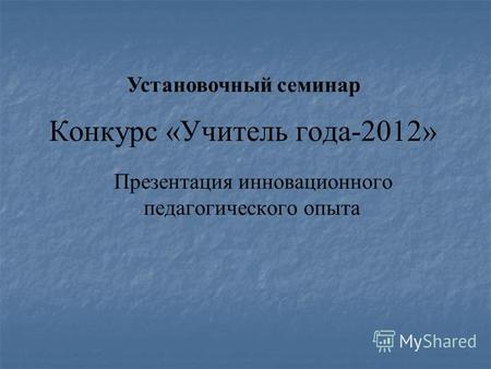 Конкурс «Учитель года-2012» Презентация инновационного педагогического опыта Установочный семинар.