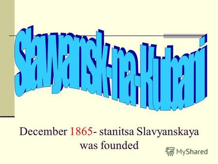 December 1865- stanitsa Slavyanskaya was founded.