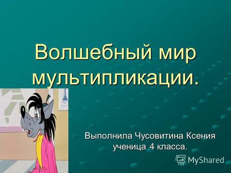 Волшебный мир мультипликации. Выполнила Чусовитина Ксения ученица 4 класса.