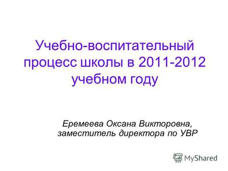 Учебно-воспитательный процесс школы в 2011-2012 учебном году Еремеева Оксана Викторовна, заместитель директора по УВР.