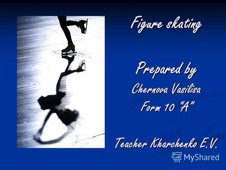 Figure skating Prepared by Chernova Vasilisa Form 10 A Teacher Kharchenko E.V.