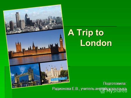 A Trip to London Подготовила: Радионова Е.В., учитель английского языка.