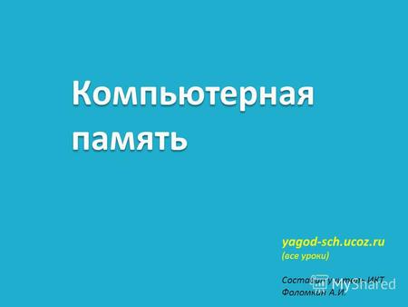 Компьютерная память yagod-sch.ucoz.ru (все уроки) Составил учитель ИКТ Фоломкин А.И.