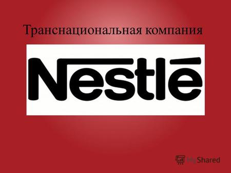 Транснациональная компания. Nestle S.A. - Швейцарская компания, крупнейший в мире производитель продуктов питания. Также Nestle специализируется на выпуске.
