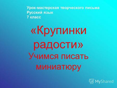 «Крупинки радости» Учимся писать миниатюру Урок-мастерская творческого письма Русский язык 7 класс.