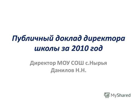Публичный доклад директора школы за 2010 год Директор МОУ СОШ с.Нырья Данилов Н.Н.