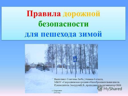 Правила дорожной безопасности для пешехода зимой Выполнил: Соколова Люба, ученица 6 класса, МБОУ «Скородненская средняя общеобразовательная школа. Руководитель: