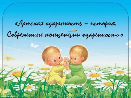 FokinaLida.75@mail.ru «Детская одаренность – история. Современные концепции одаренности»