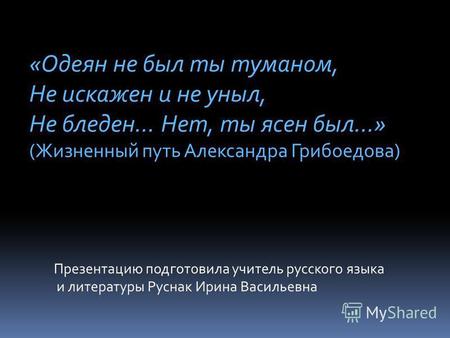 «Одеян не был ты туманом, Не искажен и не уныл, Не бледен... Нет, ты ясен был…» (Жизненный путь Александра Грибоедова) Презентацию подготовила учитель.