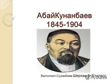 АбайКунанбаев 1845-1904 Выполнил:Суракбаев Шерхан 8 класс.