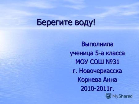 Берегите воду! Выполнила ученица 5-а класса МОУ СОШ 31 г. Новочеркасска Корнева Анна 2010-2011 г.