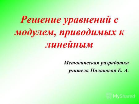 Решение уравнений с модулем, приводимых к линейным Методическая разработка учителя Поляковой Е. А.