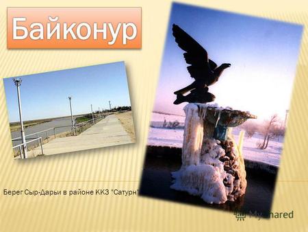 Берег Сыр-Дарьи в районе ККЗ Сатурн. Байконур (бывший Ленинск) административный и жилой центр космодрома Байконур, расположен в 2500 км к юго-востоку.