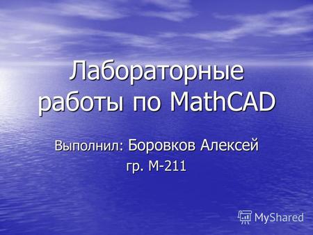 Лабораторные работы по MathCAD Выполнил: Боровков Алексей гр. М-211.