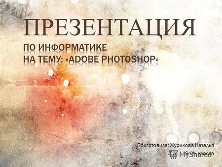 Подготовила: Журикова Наталья 9 «А» класса. На сегодняшний день существует множество программ по обработке цифровых изображений. На мой взгляд, Photoshop.