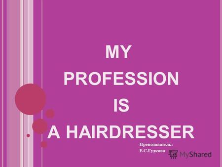 MY PROFESSION IS A HAIRDRESSER Преподаватель: Е.С.Гудкова.