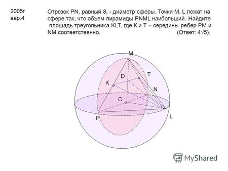 2005 г вар.4 Отрезок PN, равный 8, - диаметр сферы. Точки M, L лежат на сфере так, что объем пирамиды PNML наибольший. Найдите площадь треугольника KLT,