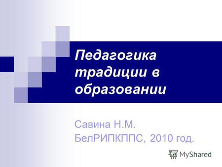 Педагогика традиции в образовании Савина Н.М. БелРИПКППС, 2010 год.