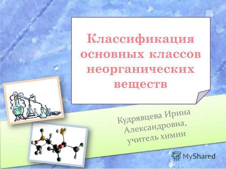 Классификация основных классов неорганических веществ Кудрявцева Ирина Александровна, учитель химии.