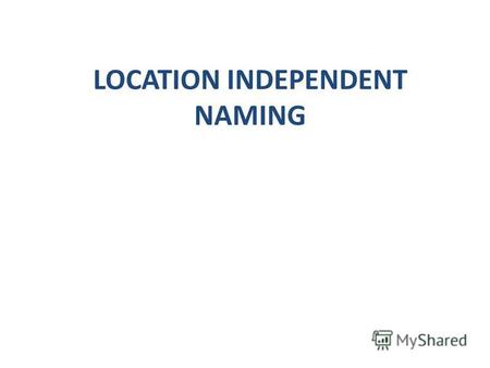 LOCATION INDEPENDENT NAMING. INTRODUCTION Location independent naming as a mechanism to support nomadic computing on the internet.