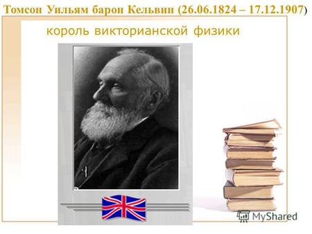 Томсон Уильям барон Кельвин (26.06.1824 – 17.12.1907 ) король викторианской физики.