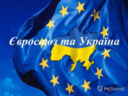 Євросоюз та Україна. Європейський Союз – Європейський Союз – (англ. European Union) союз держав-членів Європейських Спільнот, обєднаних на принципах свободи,