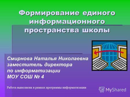 Формирование единого информационного пространства школы Смирнова Наталья Николаевна заместитель директора по информатизации МОУ СОШ 4 Работа выполнена.