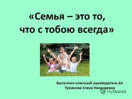 «Семья – это то, что с тобою всегда» Выполнил классный руководитель 6 А Туманова Елена Николаевна.