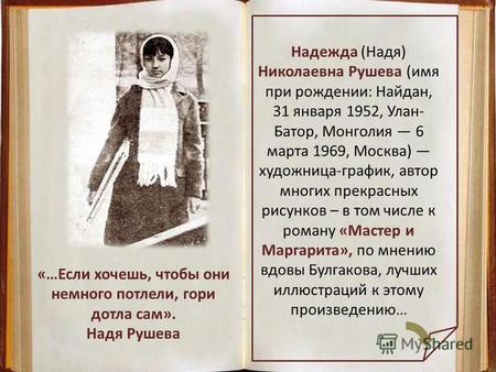 Надежда (Надя) Николаевна Рушева (имя при рождении: Найдан, 31 января 1952, Улан- Батор, Монголия 6 марта 1969, Москва) художница-график, автор многих.