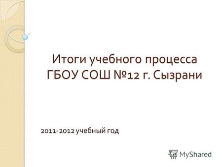Итоги учебного процесса ГБОУ СОШ 12 г. Сызрани 2011-2012 учебный год.