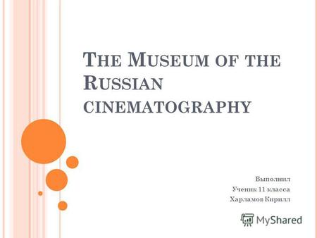 T HE M USEUM OF THE R USSIAN CINEMATOGRAPHY Выполнил Ученик 11 класса Харламов Кирилл.