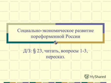 Социально-экономическое развитие пореформенной России Д/З: § 23, читать, вопросы 1-3, пересказ.