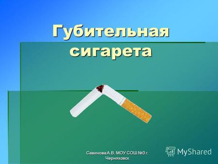 Савинова А.В. МОУ СОШ 3 г. Черняховск Губительная сигарета.