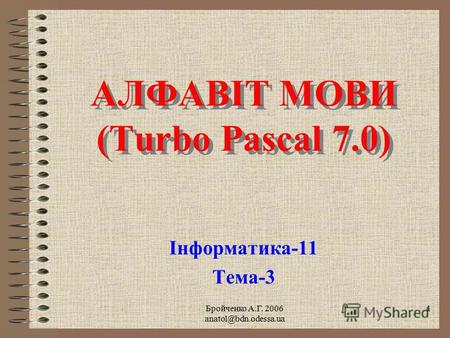 Бройченко А.Г. 2006 anatol@bdn.odessa.ua 1 АЛФАВІТ МОВИ (Turbo Pascal 7.0) АЛФАВІТ МОВИ (Turbo Pascal 7.0) Інформатика-11 Тема-3.