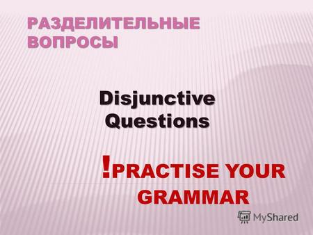 РАЗДЕЛИТЕЛЬНЫЕ ВОПРОСЫ Disjunctive Questions ! PRACTISE YOUR GRAMMAR.