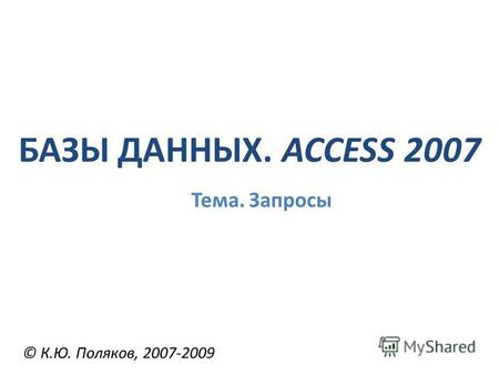 БАЗЫ ДАННЫХ. ACCESS 2007 © К.Ю. Поляков, 2007-2009 Тема. Запросы.