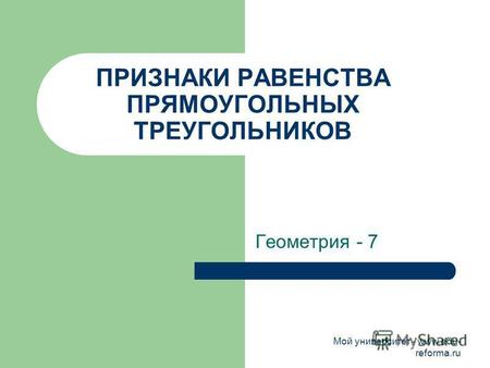 Мой университет - www.edu- reforma.ru ПРИЗНАКИ РАВЕНСТВА ПРЯМОУГОЛЬНЫХ ТРЕУГОЛЬНИКОВ Геометрия - 7.