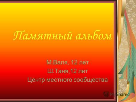 Памятный альбом М.Валя, 12 лет Ш.Таня,12 лет Центр местного сообщества.