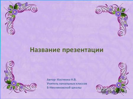Название презентации Автор- Костенко Н.В. Учитель начальных классов Б-Неклиновской школы.